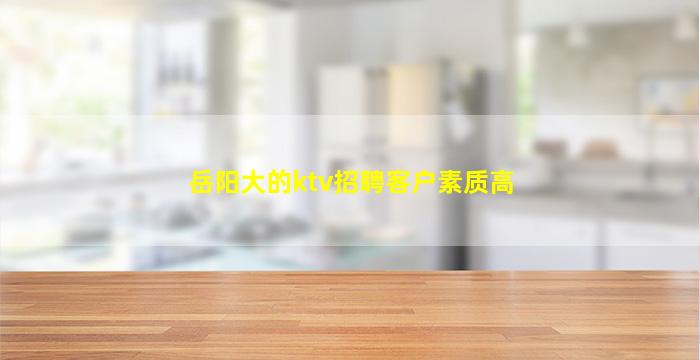 岳阳大的ktv招聘客户素质高